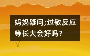 媽媽疑問;過敏反應(yīng)等長大會好嗎？