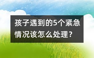 孩子遇到的5個緊急情況該怎么處理？