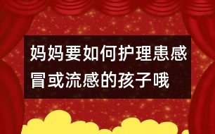 媽媽要如何護(hù)理患感冒或流感的孩子哦