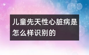 兒童先天性心臟病是怎么樣識(shí)別的