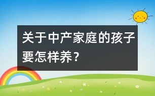 關(guān)于中產(chǎn)家庭的孩子要怎樣養(yǎng)？