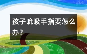 孩子吮吸手指要怎么辦？