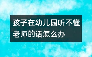 孩子在幼兒園聽不懂老師的話怎么辦