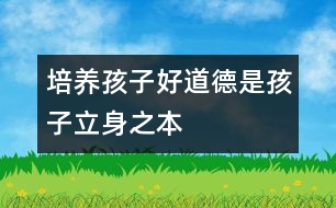 培養(yǎng)孩子好道德是孩子立身之本