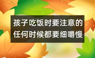 孩子吃飯時要注意的：任何時候都要細嚼慢咽