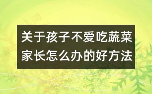 關(guān)于孩子不愛(ài)吃蔬菜家長(zhǎng)怎么辦的好方法