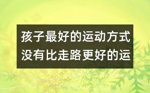 孩子最好的運(yùn)動方式：沒有比走路更好的運(yùn)動了