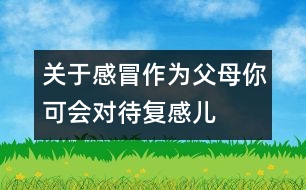 關(guān)于感冒：作為父母你可會(huì)對(duì)待復(fù)感兒