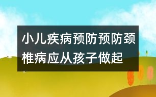 小兒疾病預(yù)防：預(yù)防頸椎病應(yīng)從孩子做起