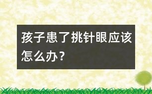 孩子患了“挑針眼”應(yīng)該怎么辦？