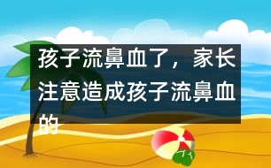 孩子流鼻血了，家長注意造成孩子流鼻血的4大原因？