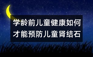 學(xué)齡前兒童健康：如何才能預(yù)防兒童腎結(jié)石？