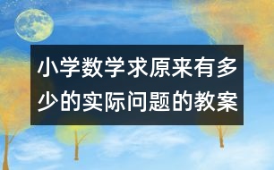 小學(xué)數(shù)學(xué)求原來有多少的實(shí)際問題的教案 教學(xué)資料 教學(xué)設(shè)計(jì)