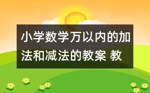 小學數(shù)學萬以內的加法和減法的教案 教學設計與反思