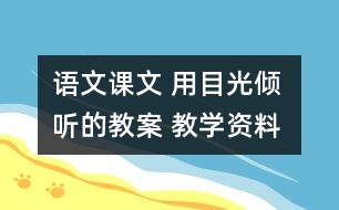 語(yǔ)文課文 用目光傾聽(tīng)的教案 教學(xué)資料 教學(xué)設(shè)計(jì)