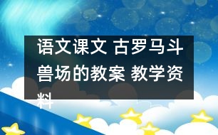 語文課文 古羅馬斗獸場的教案 教學(xué)資料 教學(xué)設(shè)計