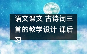 語(yǔ)文課文 古詩(shī)詞三首的教學(xué)設(shè)計(jì) 課后習(xí)題答案