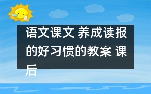 語(yǔ)文課文 養(yǎng)成讀報(bào)的好習(xí)慣的教案 課后習(xí)題答案