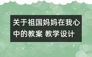 關(guān)于祖國(guó)媽媽在我心中的教案 教學(xué)設(shè)計(jì)