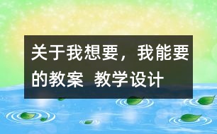 關(guān)于我想要，我能要的教案  教學(xué)設(shè)計