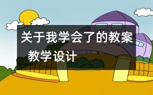 關(guān)于我學(xué)會(huì)了的教案  教學(xué)設(shè)計(jì)