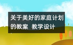 關(guān)于美好的家庭計(jì)劃的教案  教學(xué)設(shè)計(jì)