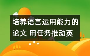 培養(yǎng)語言運用能力的論文 用任務(wù)推動英語課堂教學(xué)，培養(yǎng)學(xué)生的綜合語言運用能力