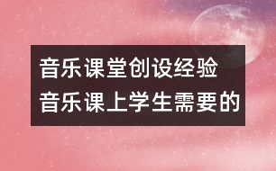 音樂課堂創(chuàng)設(shè)經(jīng)驗(yàn)  音樂課上學(xué)生需要的是什么？