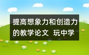 提高想象力和創(chuàng)造力的教學論文  玩中學美術做中得發(fā)展