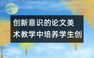 創(chuàng)新意識的論文	美術(shù)教學(xué)中培養(yǎng)學(xué)生創(chuàng)新意識