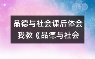 品德與社會(huì)課后體會(huì)  我教《品德與社會(huì)》課的幾點(diǎn)體會(huì)