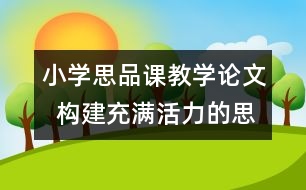 小學思品課教學論文  構(gòu)建充滿活力的思品課