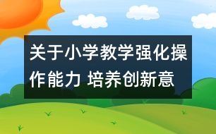 關(guān)于小學(xué)教學(xué)強(qiáng)化操作能力 培養(yǎng)創(chuàng)新意識(shí)