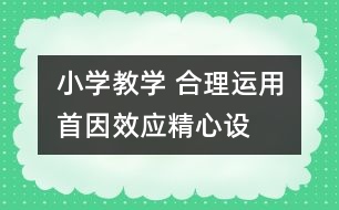 小學(xué)教學(xué) 合理運用“首因效應(yīng)”精心設(shè)計課堂導(dǎo)入