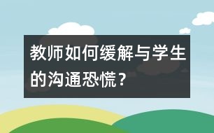 教師如何緩解與學(xué)生的“溝通恐慌”？