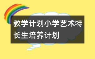 教學(xué)計(jì)劃：小學(xué)藝術(shù)特長(zhǎng)生培養(yǎng)計(jì)劃