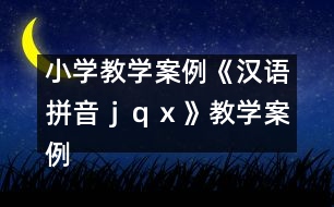 小學(xué)教學(xué)案例：《漢語(yǔ)拼音ｊ、ｑ、ｘ》教學(xué)案例