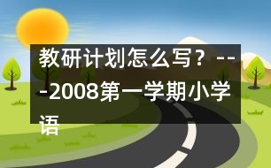 教研計劃怎么寫？---2008第一學(xué)期小學(xué)語文教研工作計劃