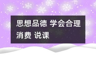 思想品德 學(xué)會合理消費 說課