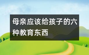 母親應(yīng)該給孩子的六種教育東西