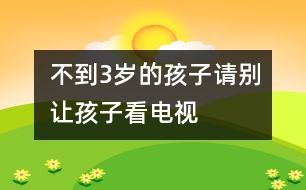 不到3歲的孩子請(qǐng)別讓孩子看電視