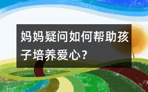 媽媽疑問：如何幫助孩子培養(yǎng)愛心？