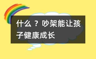 什么 ？吵架能讓孩子健康成長