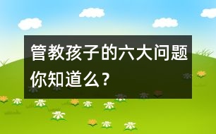 管教孩子的六大問(wèn)題你知道么？