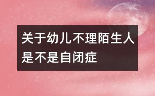 關(guān)于幼兒不理陌生人是不是“自閉癥”