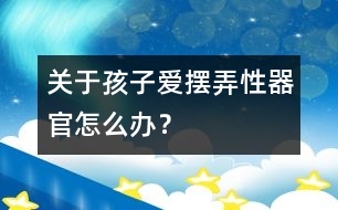 關(guān)于孩子愛擺弄性器官怎么辦？