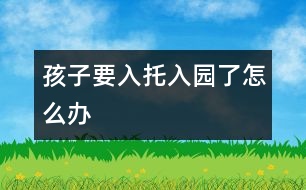 孩子要入托、入園了怎么辦