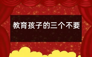 教育孩子的三個(gè)不要