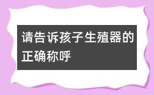 請(qǐng)告訴孩子生殖器的正確稱呼