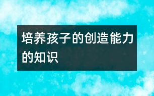 培養(yǎng)孩子的創(chuàng)造能力的知識(shí)